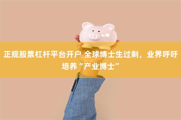 正规股票杠杆平台开户 全球博士生过剩，业界呼吁培养“产业博士”