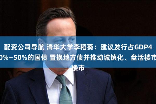 配资公司导航 清华大学李稻葵：建议发行占GDP40%—50%的国债 置换地方债并推动城镇化、盘活楼市