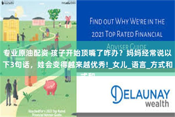 专业原油配资 孩子开始顶嘴了咋办？妈妈经常说以下3句话，娃会变得越来越优秀!_女儿_语言_方式和