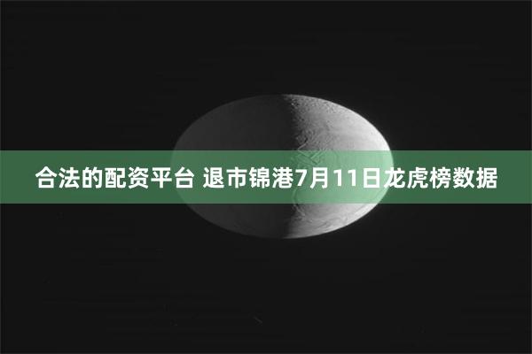 合法的配资平台 退市锦港7月11日龙虎榜数据