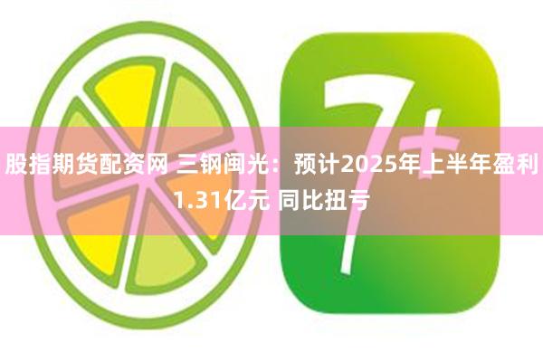股指期货配资网 三钢闽光：预计2025年上半年盈利1.31亿元 同比扭亏