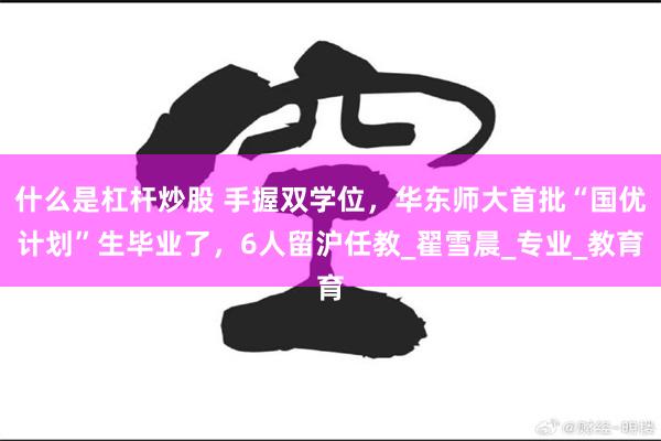什么是杠杆炒股 手握双学位，华东师大首批“国优计划”生毕业了，6人留沪任教_翟雪晨_专业_教育