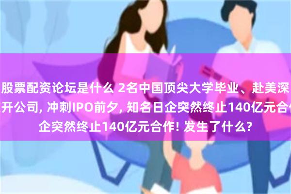 股票配资论坛是什么 2名中国顶尖大学毕业、赴美深造的女博士创业开公司, 冲刺IPO前夕, 知名日企突然终止140亿元合作! 发生了什么?