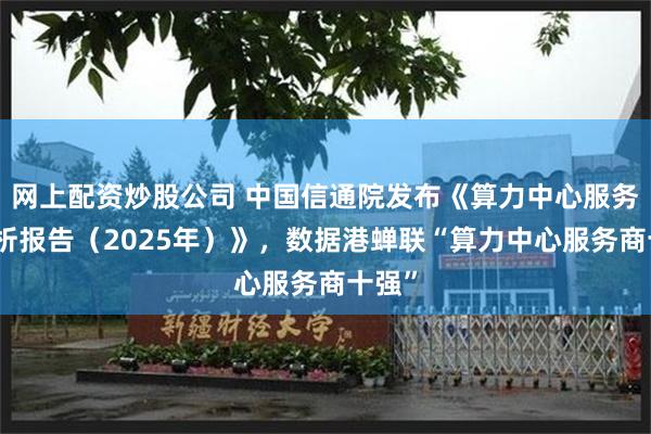 网上配资炒股公司 中国信通院发布《算力中心服务商分析报告（2025年）》，数据港蝉联“算力中心服务商十强”
