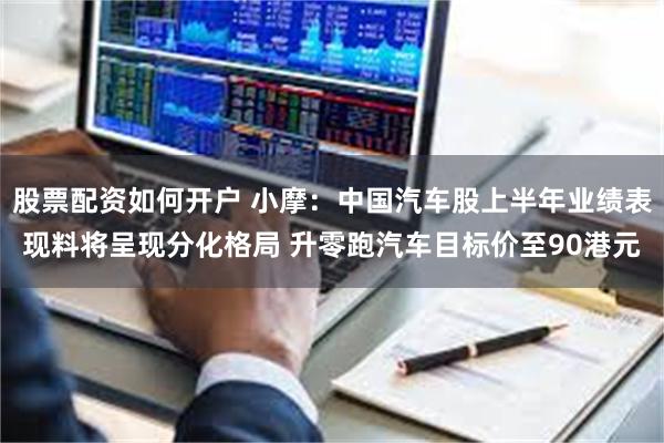 股票配资如何开户 小摩：中国汽车股上半年业绩表现料将呈现分化格局 升零跑汽车目标价至90港元