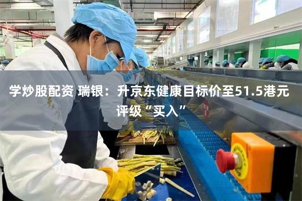 学炒股配资 瑞银：升京东健康目标价至51.5港元 评级“买入”