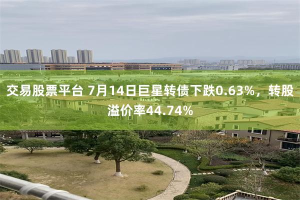 交易股票平台 7月14日巨星转债下跌0.63%，转股溢价率44.74%