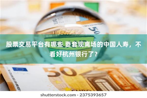 股票交易平台有哪些 要套现离场的中国人寿，不看好杭州银行了？