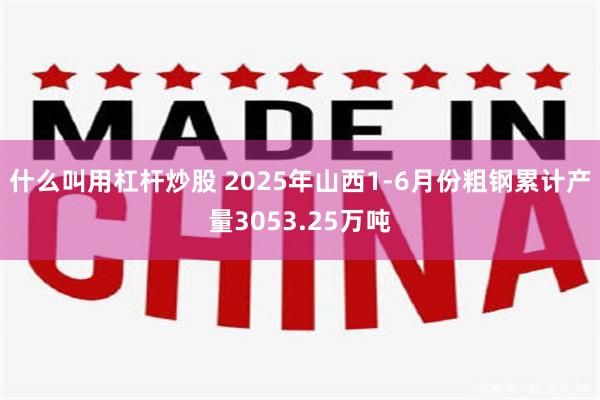 什么叫用杠杆炒股 2025年山西1-6月份粗钢累计产量3053.25万吨