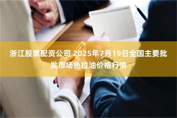 浙江股票配资公司 2025年7月19日全国主要批发市场色拉油价格行情