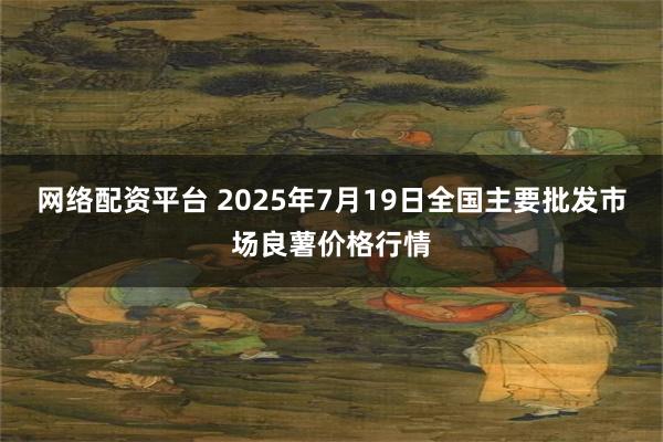网络配资平台 2025年7月19日全国主要批发市场良薯价格行情
