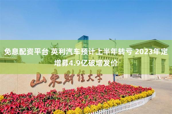 免息配资平台 英利汽车预计上半年转亏 2023年定增募4.9亿破增发价