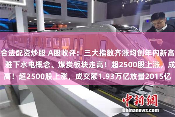 合法配资炒股 A股收评：三大指数齐涨均创年内新高，创业板指涨0.61%，雅下水电概念、煤炭板块走高！超2500股上涨，成交额1.93万亿放量2015亿