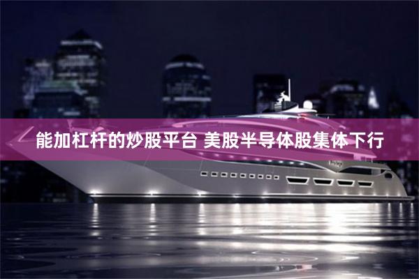 能加杠杆的炒股平台 美股半导体股集体下行
