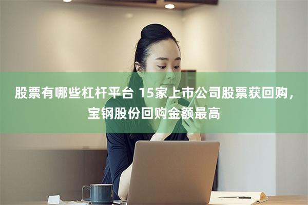 股票有哪些杠杆平台 15家上市公司股票获回购，宝钢股份回购金额最高