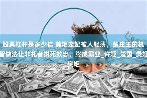 股票杠杆是多少倍 美艳宠妃被人轻薄，楚庄王的机智做法让非礼者拼死效忠，终成霸业_许姬_楚国_樊姬
