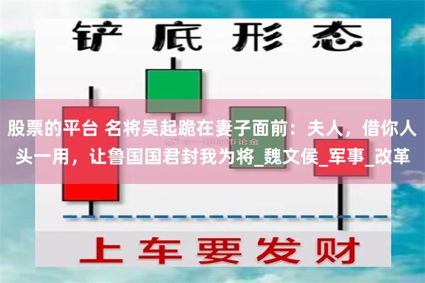 股票的平台 名将吴起跪在妻子面前：夫人，借你人头一用，让鲁国国君封我为将_魏文侯_军事_改革