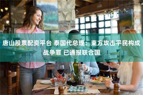 唐山股票配资平台 泰国代总理：柬方攻击平民构成战争罪 已通报联合国