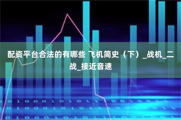 配资平台合法的有哪些 飞机简史（下）_战机_二战_接近音速