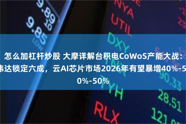 怎么加杠杆炒股 大摩详解台积电CoWoS产能大战：英伟达锁定六成，云AI芯片市场2026年有望暴增40%-50%