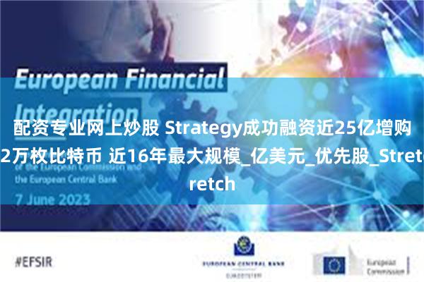 配资专业网上炒股 Strategy成功融资近25亿增购逾2万枚比特币 近16年最大规模_亿美元_优先股_Stretch
