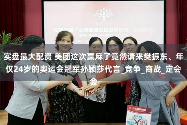 实盘最大配资 美团这次赢麻了竟然请来樊振东、年仅24岁的奥运会冠军孙颖莎代言_竞争_商战_定会