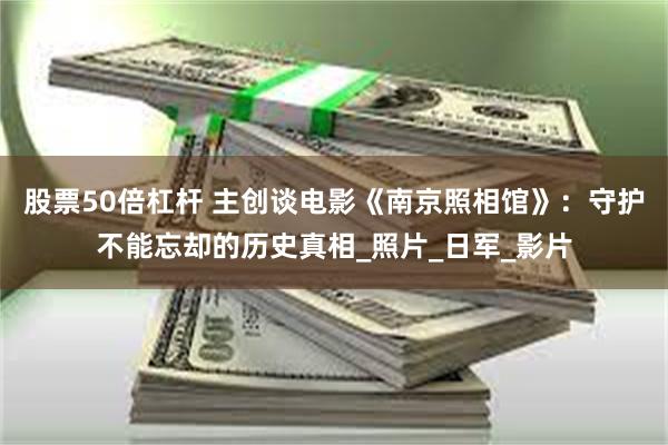 股票50倍杠杆 主创谈电影《南京照相馆》：守护不能忘却的历史真相_照片_日军_影片