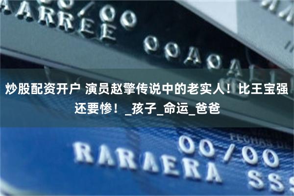 炒股配资开户 演员赵擎传说中的老实人！比王宝强还要惨！_孩子_命运_爸爸