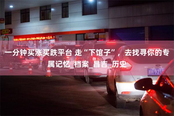 一分钟买涨买跌平台 走“下馆子”，去找寻你的专属记忆_档案_昌吉_历史