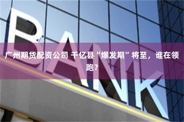 广州期货配资公司 千亿县“爆发期”将至，谁在领跑？