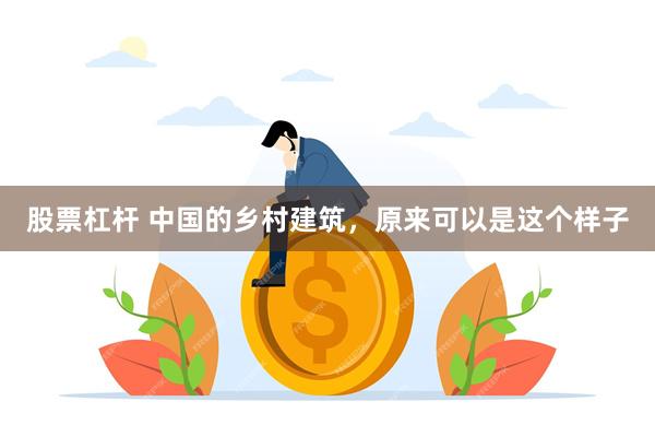 股票杠杆 中国的乡村建筑，原来可以是这个样子