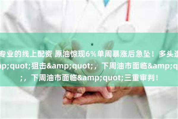 最专业的线上配资 原油惊现6%单周暴涨后急坠！多头遭OPEC+增产"狙击"，下周油市面临"三重审判！