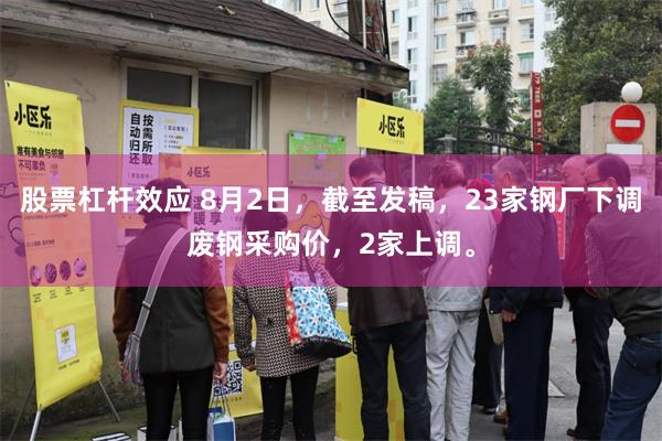 股票杠杆效应 8月2日，截至发稿，23家钢厂下调废钢采购价，2家上调。