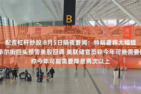 配资杠杆炒股 8月5日隔夜要闻：特朗普将大幅提高印度关税 华尔街巨头预警美股回调 美联储官员称今年可能需要降息两次以上