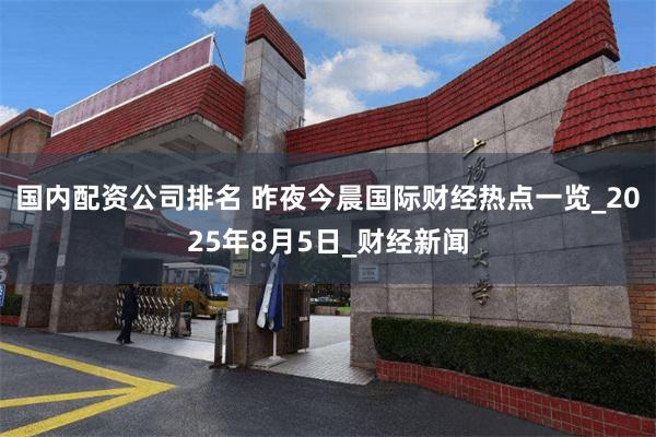 国内配资公司排名 昨夜今晨国际财经热点一览_2025年8月5日_财经新闻