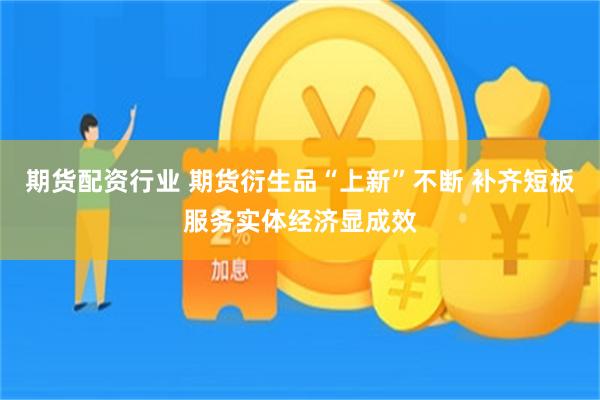 期货配资行业 期货衍生品“上新”不断 补齐短板服务实体经济显成效