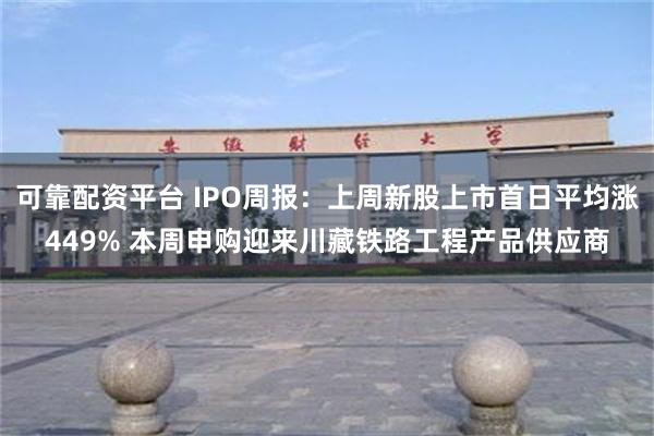 可靠配资平台 IPO周报：上周新股上市首日平均涨449% 本周申购迎来川藏铁路工程产品供应商