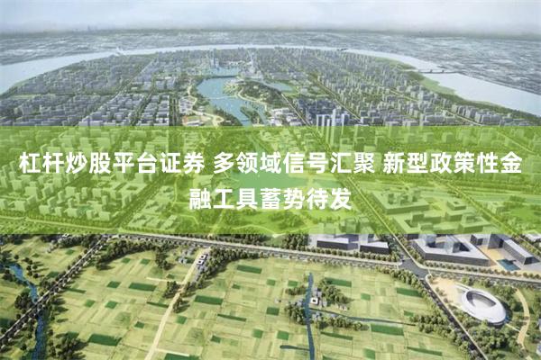杠杆炒股平台证券 多领域信号汇聚 新型政策性金融工具蓄势待发