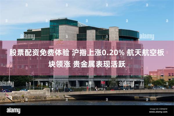 股票配资免费体验 沪指上涨0.20% 航天航空板块领涨 贵金属表现活跃