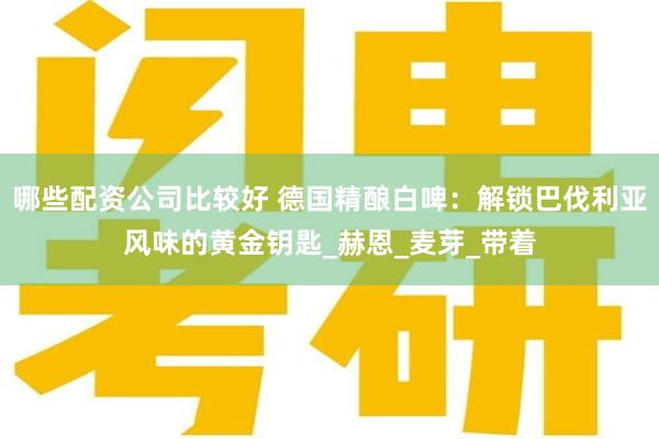 哪些配资公司比较好 德国精酿白啤：解锁巴伐利亚风味的黄金钥匙_赫恩_麦芽_带着