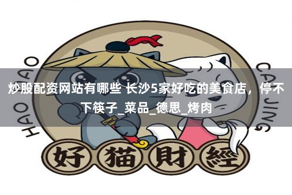 炒股配资网站有哪些 长沙5家好吃的美食店，停不下筷子_菜品_德思_烤肉
