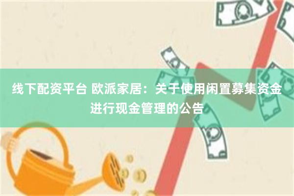 线下配资平台 欧派家居：关于使用闲置募集资金进行现金管理的公告