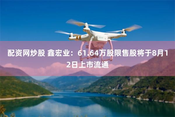 配资网炒股 鑫宏业：61.64万股限售股将于8月12日上市流通