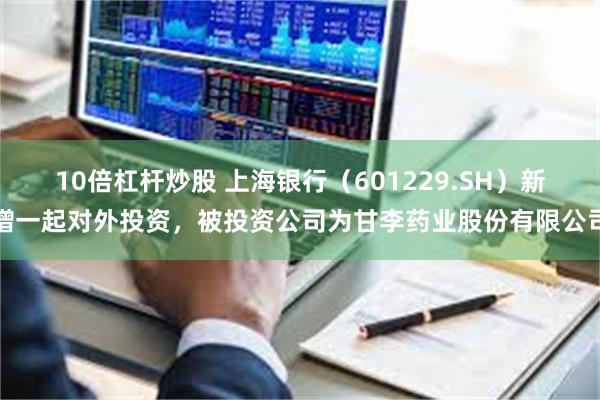 10倍杠杆炒股 上海银行（601229.SH）新增一起对外投资，被投资公司为甘李药业股份有限公司