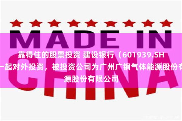 靠得住的股票投资 建设银行（601939.SH）新增一起对外投资，被投资公司为广州广钢气体能源股份有限公司