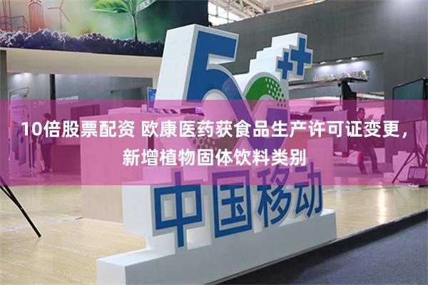 10倍股票配资 欧康医药获食品生产许可证变更，新增植物固体饮料类别