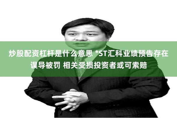 炒股配资杠杆是什么意思 *ST汇科业绩预告存在误导被罚 相关受损投资者或可索赔
