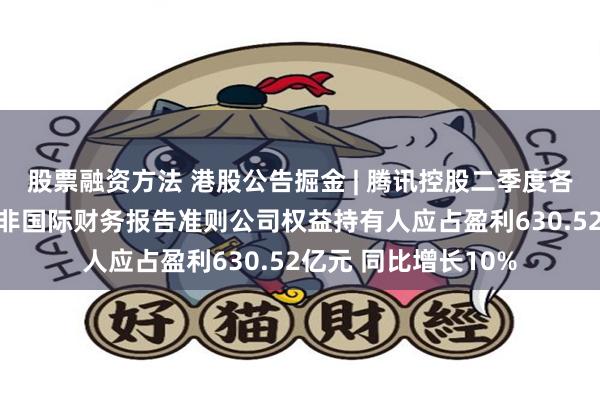 股票融资方法 港股公告掘金 | 腾讯控股二季度各业务板块全面开花 非国际财务报告准则公司权益持有人应占盈利630.52亿元 同比增长10%