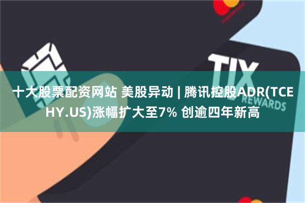 十大股票配资网站 美股异动 | 腾讯控股ADR(TCEHY.US)涨幅扩大至7% 创逾四年新高