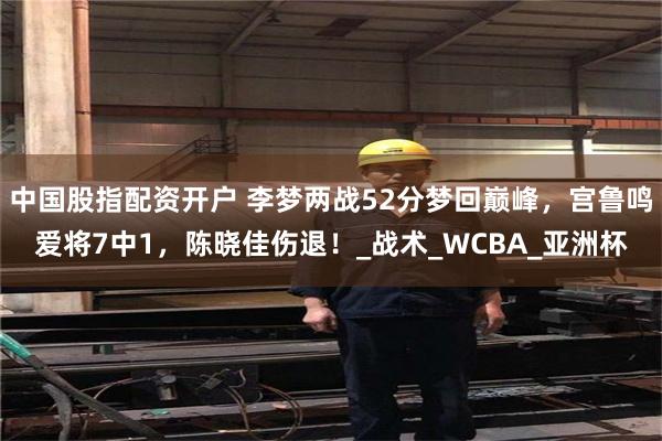 中国股指配资开户 李梦两战52分梦回巅峰，宫鲁鸣爱将7中1，陈晓佳伤退！_战术_WCBA_亚洲杯